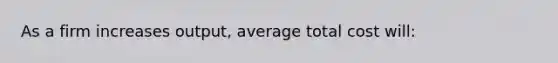 As a firm increases output, average total cost will: