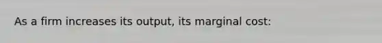 As a firm increases its output, its marginal cost: