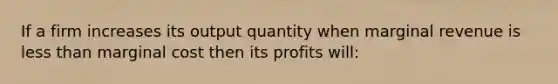 If a firm increases its output quantity when marginal revenue is <a href='https://www.questionai.com/knowledge/k7BtlYpAMX-less-than' class='anchor-knowledge'>less than</a> marginal cost then its profits will: