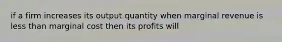 if a firm increases its output quantity when marginal revenue is <a href='https://www.questionai.com/knowledge/k7BtlYpAMX-less-than' class='anchor-knowledge'>less than</a> marginal cost then its profits will