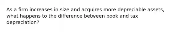 As a firm increases in size and acquires more depreciable assets, what happens to the difference between book and tax depreciation?