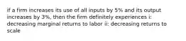 if a firm increases its use of all inputs by 5% and its output increases by 3%, then the firm definitely experiences i: decreasing marginal returns to labor ii: decreasing returns to scale