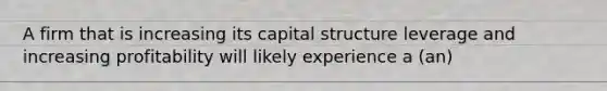 A firm that is increasing its capital structure leverage and increasing profitability will likely experience a (an)