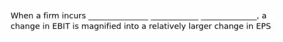 When a firm incurs _______________ ____________ ______________, a change in EBIT is magnified into a relatively larger change in EPS