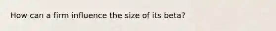 How can a firm influence the size of its beta?