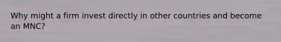 Why might a firm invest directly in other countries and become an MNC?