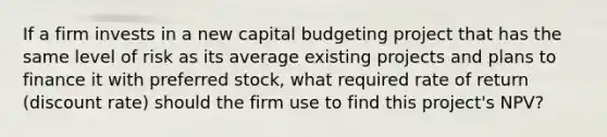 If a firm invests in a new capital budgeting project that has the same level of risk as its average existing projects and plans to finance it with preferred stock, what required rate of return (discount rate) should the firm use to find this project's NPV?