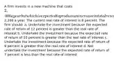 A firm invests in a new machine that costs 2,000 a year but which is expected to produce an increase in total revenue of2,200 a year. The current real rate of interest is 8 percent. The firm should: a. Undertake the investment because the expected rate of return of 12 percent is greater than the real rate of interest b. Undertake the investment because the expected rate of return of 10 percent is greater than the real rate of interest c. Undertake the investment because the expected rate of return of 9 percent is greater than the real rate of interest d. Not undertake the investment because the expected rate of return of 7 percent is less than the real rate of interest