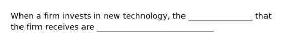 When a firm invests in new technology, the ________________ that the firm receives are _____________________________