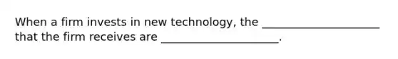 When a firm invests in new technology, the _____________________ that the firm receives are _____________________.