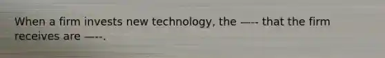 When a firm invests new technology, the —-- that the firm receives are —--.