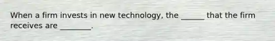 When a firm invests in new technology, the ______ that the firm receives are ________.