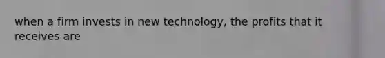 when a firm invests in new technology, the profits that it receives are