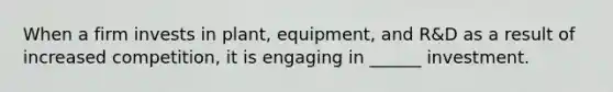 When a firm invests in plant, equipment, and R&D as a result of increased competition, it is engaging in ______ investment.