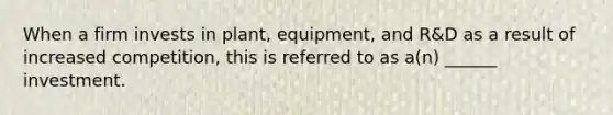 When a firm invests in plant, equipment, and R&D as a result of increased competition, this is referred to as a(n) ______ investment.