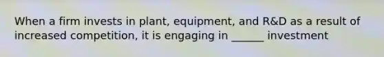 When a firm invests in plant, equipment, and R&D as a result of increased competition, it is engaging in ______ investment