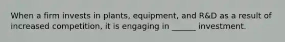 When a firm invests in plants, equipment, and R&D as a result of increased competition, it is engaging in ______ investment.