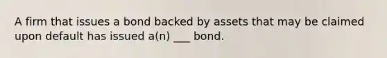 A firm that issues a bond backed by assets that may be claimed upon default has issued a(n) ___ bond.