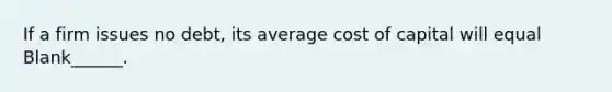 If a firm issues no debt, its average cost of capital will equal Blank______.