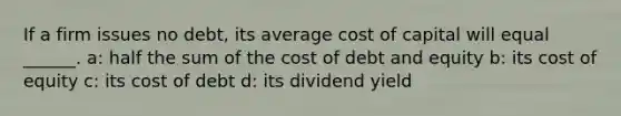 If a firm issues no debt, its average cost of capital will equal ______. a: half the sum of the cost of debt and equity b: its cost of equity c: its cost of debt d: its dividend yield