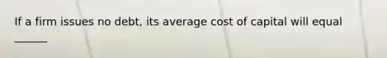 If a firm issues no debt, its average cost of capital will equal ______