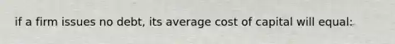 if a firm issues no debt, its average cost of capital will equal: