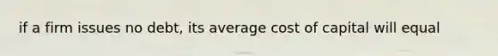 if a firm issues no debt, its average cost of capital will equal