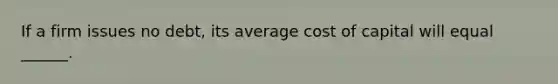 If a firm issues no debt, its average cost of capital will equal ______.