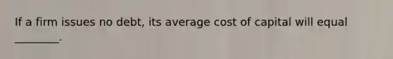 If a firm issues no debt, its average cost of capital will equal ________.