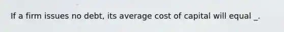 If a firm issues no debt, its average cost of capital will equal _.