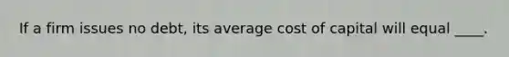 If a firm issues no debt, its average cost of capital will equal ____.