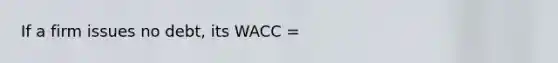 If a firm issues no debt, its WACC =