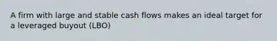 A firm with large and stable cash flows makes an ideal target for a leveraged buyout (LBO)