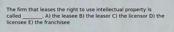 The firm that leases the right to use intellectual property is called ________. A) the leasee B) the leasor C) the licensor D) the licensee E) the franchisee