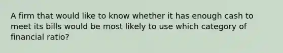 A firm that would like to know whether it has enough cash to meet its bills would be most likely to use which category of financial ratio?