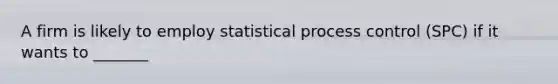 A firm is likely to employ statistical process control (SPC) if it wants to _______