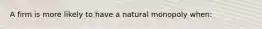 A firm is more likely to have a natural monopoly​ when: