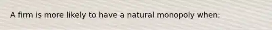 A firm is more likely to have a natural monopoly​ when: