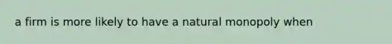 a firm is more likely to have a natural monopoly when