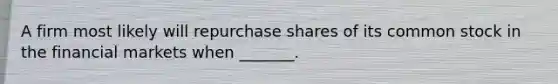 A firm most likely will repurchase shares of its common stock in the financial markets when _______.