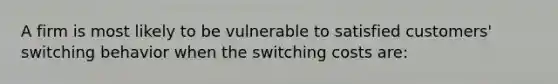 A firm is most likely to be vulnerable to satisfied customers' switching behavior when the switching costs are: