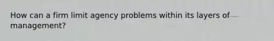 How can a firm limit agency problems within its layers of management?