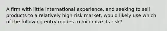 A firm with little international experience, and seeking to sell products to a relatively high-risk market, would likely use which of the following entry modes to minimize its risk?