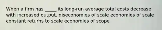 When a firm has _____ its long-run average total costs decrease with increased output. diseconomies of scale economies of scale constant returns to scale economies of scope