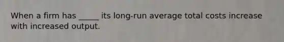 When a firm has _____ its long-run average total costs increase with increased output.