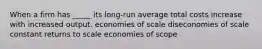 When a firm has _____ its long-run average total costs increase with increased output. economies of scale diseconomies of scale constant returns to scale economies of scope