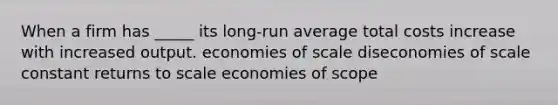 When a firm has _____ its long-run average total costs increase with increased output. economies of scale diseconomies of scale constant returns to scale economies of scope