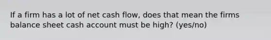 If a firm has a lot of net cash flow, does that mean the firms balance sheet cash account must be high? (yes/no)