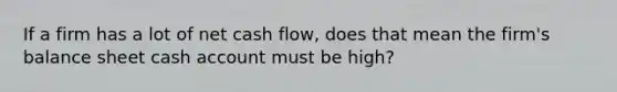 If a firm has a lot of net cash flow, does that mean the firm's balance sheet cash account must be high?