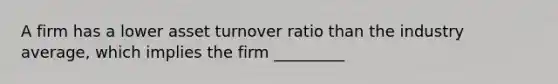 A firm has a lower asset turnover ratio than the industry average, which implies the firm _________